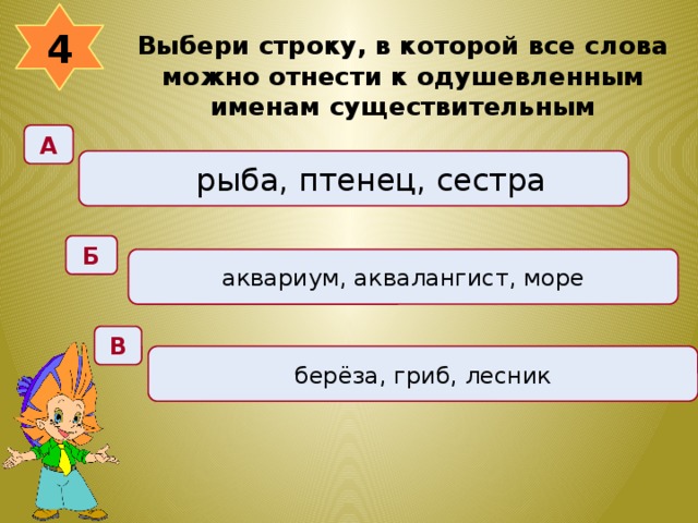 4 Выбери строку, в которой все слова можно отнести к одушевленным именам существительным  А рыба, птенец, сестра Б аквариум, аквалангист, море В берёза, гриб, лесник 