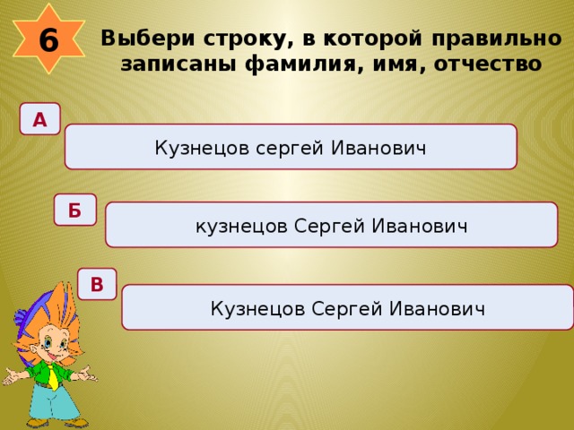 6 Выбери строку, в которой правильно записаны фамилия, имя, отчество  А Кузнецов сергей Иванович Б кузнецов Сергей Иванович В Кузнецов Сергей Иванович 