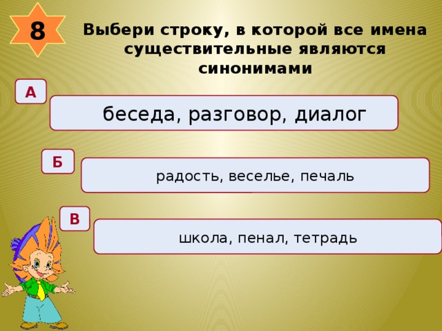 8 Выбери строку, в которой все имена существительные являются синонимами  А беседа, разговор, диалог Б радость, веселье, печаль В школа, пенал, тетрадь 
