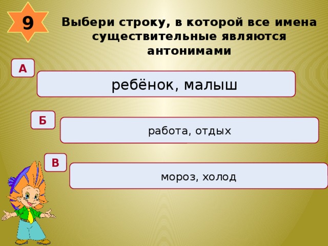 9 Выбери строку, в которой все имена существительные являются антонимами  А ребёнок, малыш Б работа, отдых В мороз, холод 