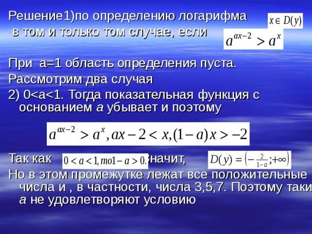 Решение1)по определению логарифма  в том и только том случае, если . При а=1 область определения пуста. Рассмотрим два случая 2) 0a убывает и поэтому Так как Значит,   Но в этом промежутке лежат все положительные числа и , в частности, числа 3,5,7. Поэтому такие а не удовлетворяют условию   