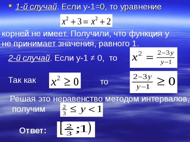 1-й случай . Если y -1=0, то уравнение корней не имеет. Получили, что функция y  не принимает значения, равного 1. 2-й случай . Если y -1 ≠ 0, то  Так как  то  Решая это неравенство методом интервалов,  получим Ответ:  