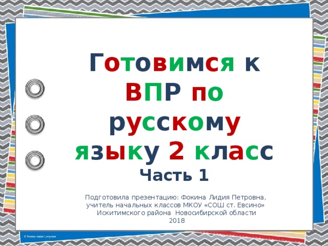 Г о т о в и м с я к В П Р п о р у с с к о м у  я з ы к у 2  к л а с с Часть 1 Подготовила презентацию: Фокина Лидия Петровна, учитель начальных классов МКОУ «СОШ ст. Евсино» Искитимского района Новосибирской области 2018
