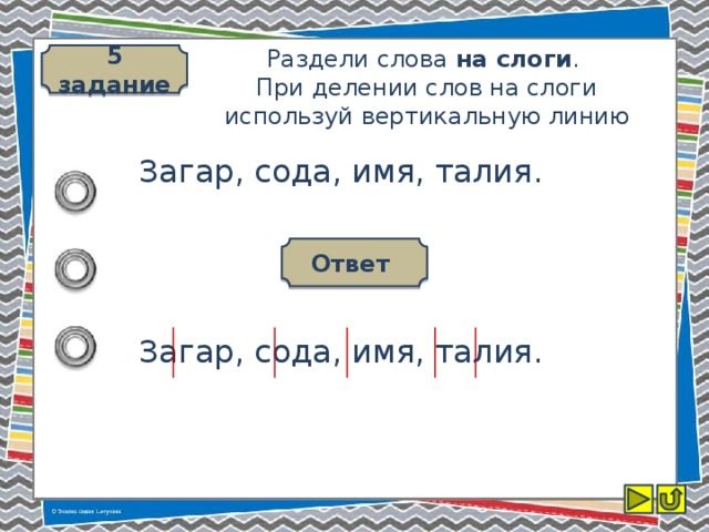 5 задание Раздели слова на слоги .  При делении слов на слоги используй вертикальную линию Загар, сода, имя, талия. Ответ Загар, сода, имя, талия.