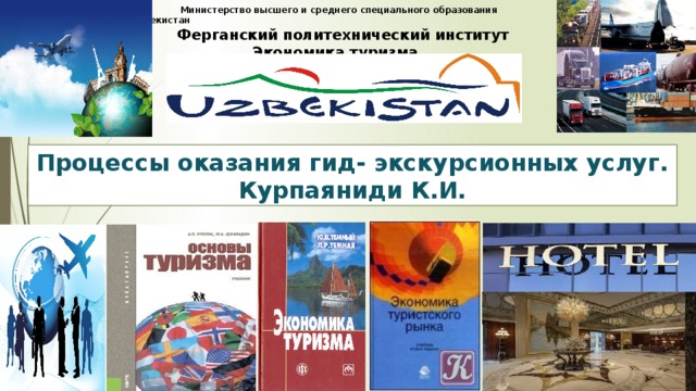  Министерство высшего и среднего специального образования Республики Узбекистан  Ферганский политехнический институт  Экономика туризма Процессы оказания гид- экскурсионных услуг. Курпаяниди К.И.  
