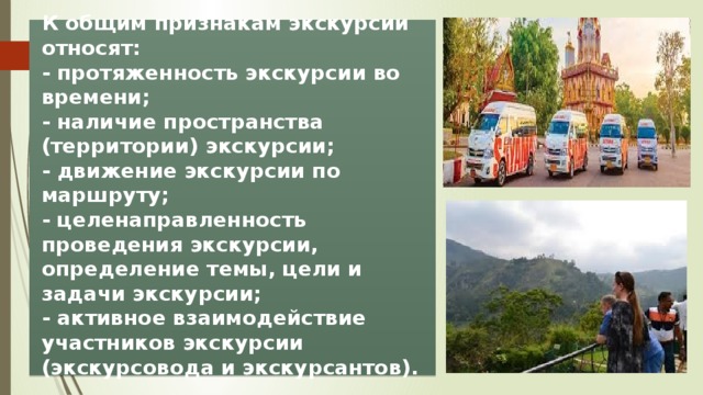 К общим признакам экскурсии относят:  - протяженность экскурсии во времени;  - наличие пространства (территории) экскурсии;  - движение экскурсии по маршруту;  - целенаправленность проведения экскурсии, определение темы, цели и задачи экскурсии;  - активное взаимодействие участников экскурсии (экскурсовода и экскурсантов). 