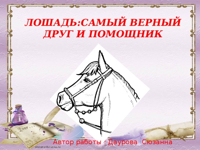 ЛОШАДЬ:САМЫЙ ВЕРНЫЙ ДРУГ И ПОМОЩНИК Автор работы : Даурова Сюзанна 