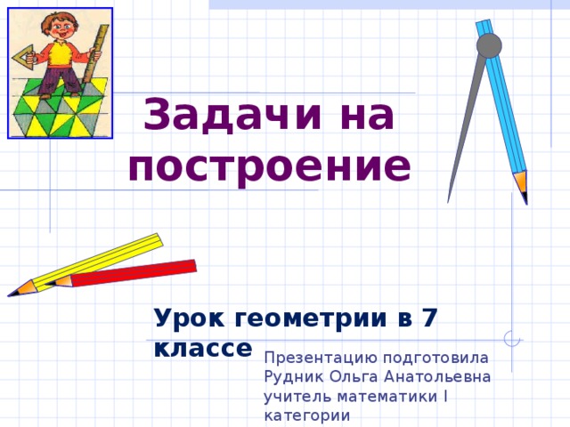 Задачи на построение Урок геометрии в 7 классе Презентацию подготовила Рудник Ольга Анатольевна учитель математики I категории МОУ «СШ№53 г. Макеевки»  