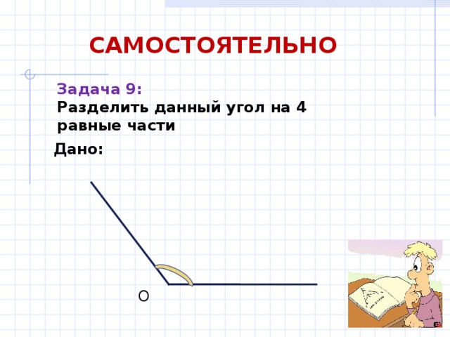 САМОСТОЯТЕЛЬНО Задача 9: Разделить данный угол на 4 равные части Дано: О 