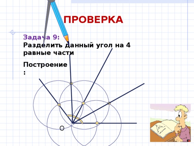 ПРОВЕРКА Задача 9: Разделить данный угол на 4 равные части Построение: О 