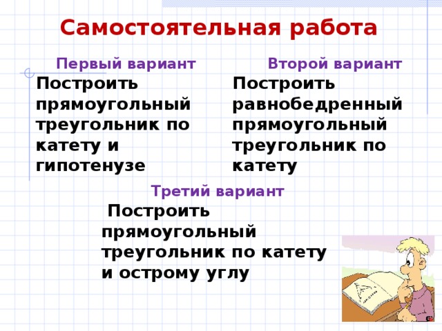 Самостоятельная работа Первый вариант Второй вариант Построить прямоугольный треугольник по катету и гипотенузе Построить равнобедренный прямоугольный треугольник по катету Третий вариант  Построить прямоугольный треугольник по катету и острому углу 