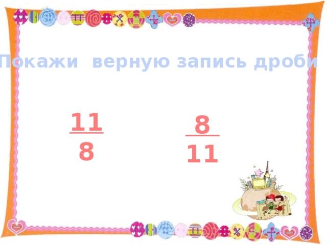 Покажи верную запись дроби 11 8  8 11 