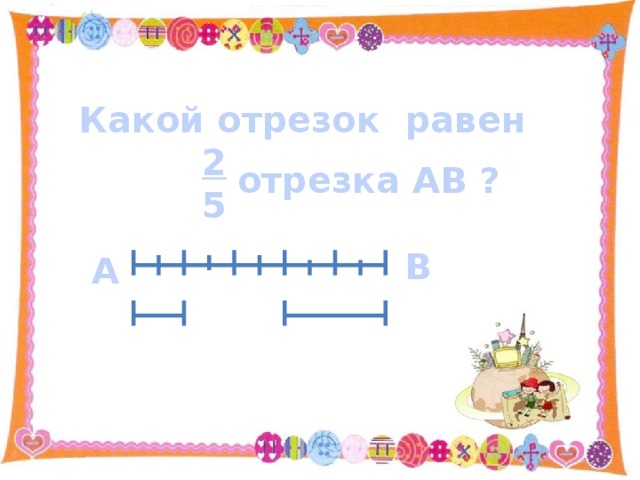 Какой отрезок равен  2  5 отрезка АВ ? В А 