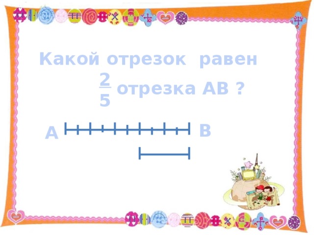 Какой отрезок равен  2  5 отрезка АВ ? В А 