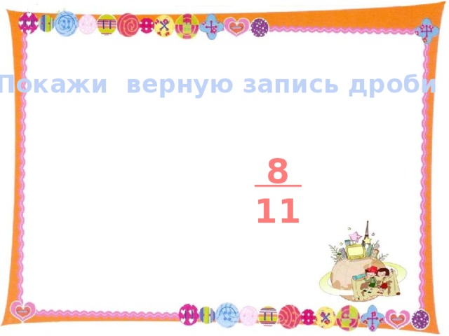 Покажи верную запись дроби  8 11 
