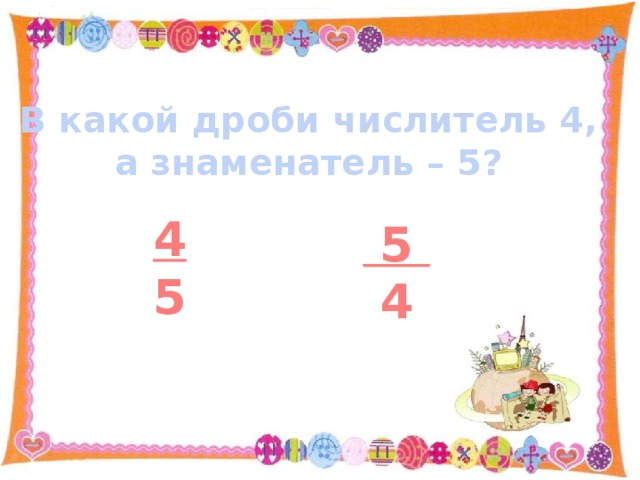 В какой дроби числитель 4, а знаменатель – 5? 4 5  5 4 