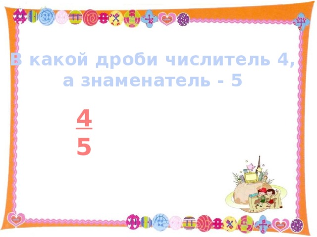 В какой дроби числитель 4, а знаменатель - 5 4 5 