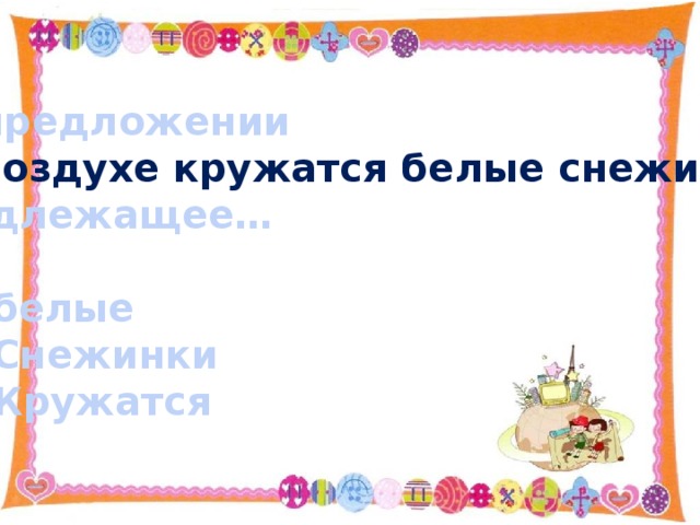 В предложении В воздухе кружатся белые снежинки . подлежащее…  белые Снежинки Кружатся 