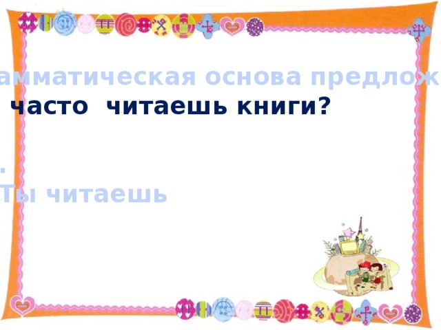 Грамматическая основа предложения Ты часто читаешь книги?  . Ты читаешь 