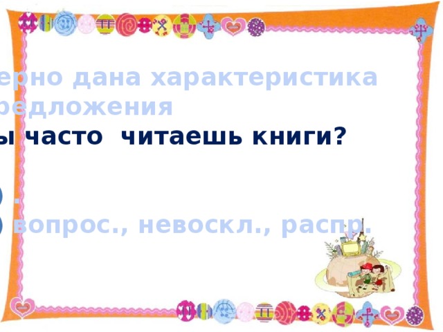 Верно дана характеристика предложения Ты часто читаешь книги?  . вопрос., невоскл., распр.   