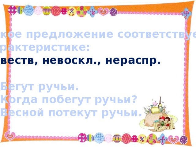 Какое предложение соответствует Характеристике: Повеств, невоскл., нераспр.  Бегут ручьи. Когда побегут ручьи? Весной потекут ручьи. 