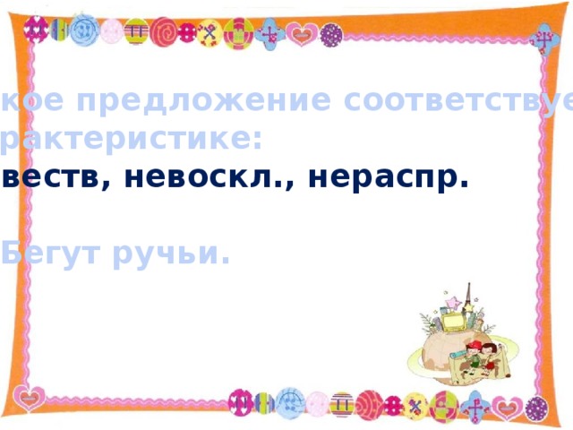Какое предложение соответствует Характеристике: Повеств, невоскл., нераспр.  Бегут ручьи. 