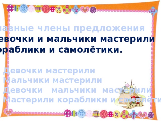 Главные члены предложения Девочки и мальчики мастерили кораблики и самолётики.  Девочки мастерили Мальчики мастерили Девочки мальчики мастерили Мастерили кораблики и самолётики 