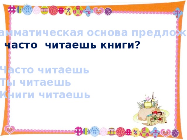 Грамматическая основа предложения Ты часто читаешь книги?  Часто читаешь Ты читаешь Книги читаешь 