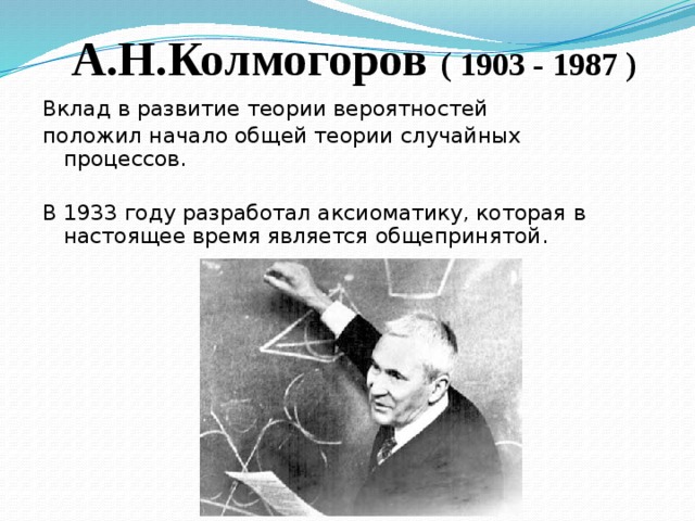 А.Н.Колмогоров ( 1903 - 1987 ) Вклад в развитие теории вероятностей положил начало общей теории случайных процессов. В 1933 году разработал аксиоматику, которая в настоящее время является общепринятой. 