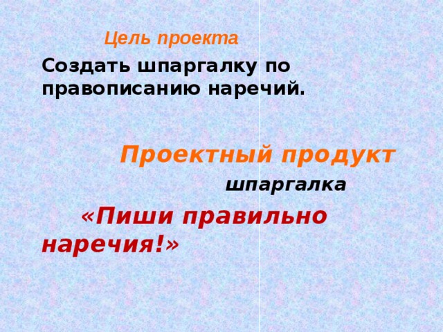    Цель проекта  Создать шпаргалку по правописанию наречий.   Проектный продукт  шпаргалка  «Пиши правильно наречия!»  