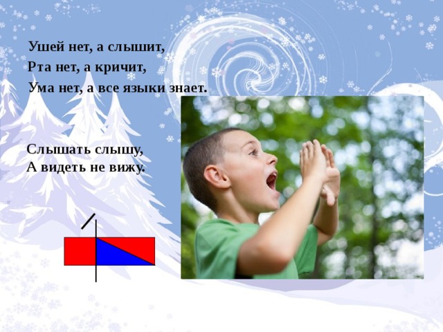 Ушей нет, а слышит, Рта нет, а кричит, Ума нет, а все языки знает. Слышать слышу, А видеть не вижу. 