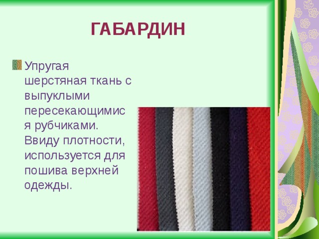 ГАБАРДИН Упругая шерстяная ткань с выпуклыми пересекающимися рубчиками. Ввиду плотности, используется для пошива верхней одежды. 
