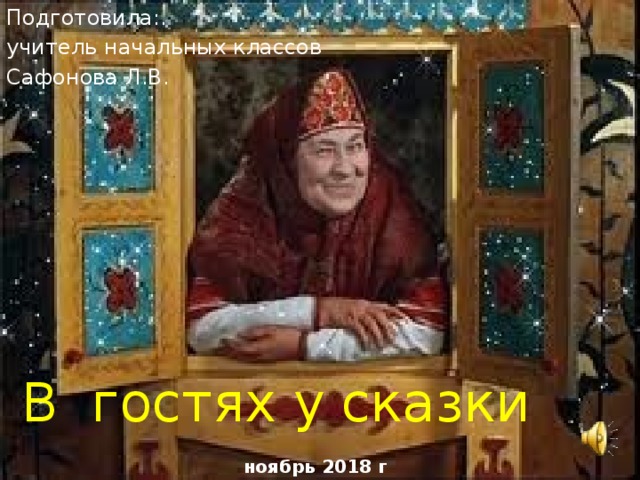 Подготовила:. учитель начальных классов Сафонова Л.В. В гостях у сказки ноябрь 2018 г 