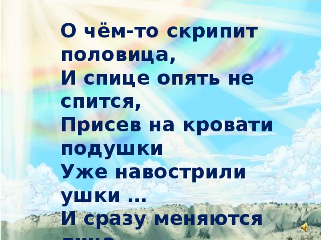 О чём-то скрипит половица,  И спице опять не спится,  Присев на кровати подушки  Уже навострили ушки …  И сразу меняются лица,  Меняются звуки и краски ...  Тихонько скрипит половица.  По комнате ходит сказка ... 