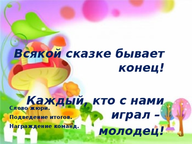  Всякой сказке бывает конец!  Каждый, кто с нами играл – молодец! Слово жюри. Подведение итогов. Награждение команд. 
