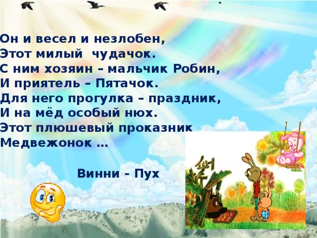 Он и весел и незлобен, Этот милый чудачок. С ним хозяин – мальчик Робин, И приятель – Пятачок. Для него прогулка – праздник, И на мёд особый нюх. Этот плюшевый проказник Медвежонок …  Винни - Пух 
