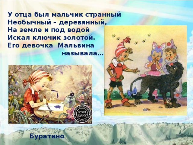 У отца был мальчик странный Необычный – деревянный, На земле и под водой Искал ключик золотой. Его девочка Мальвина  называла… Буратино 