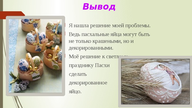 Вывод   Я нашла решение моей проблемы. Ведь пасхальные яйца могут быть не только крашеными, но и декорированными. Ведь пасхальные яйца могут быть не только крашеными, но и декорированными. Моё решение к светлому  празднику Пасхи  сделать  декорированное  яйцо. 