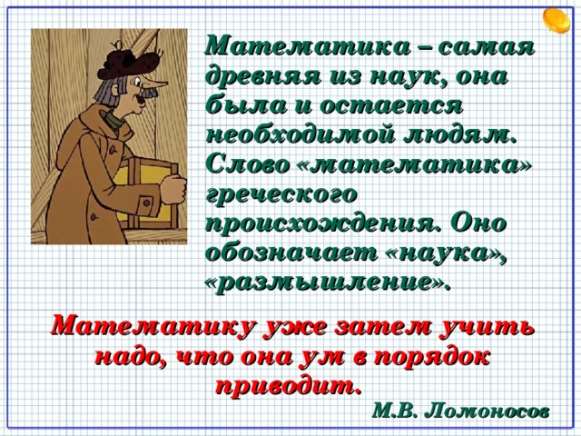 Математика – самая древняя из наук, она была и остается необходимой людям. Слово «математика» греческого происхождения. Оно обозначает «наука», «размышление». Математику уже затем учить надо, что она ум в порядок приводит. М.В. Ломоносов 