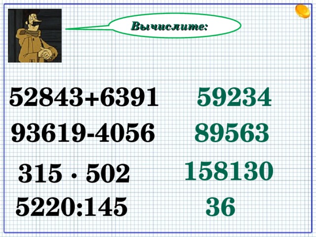 Вычислите: 52843+6391 59234 93619-4056 89563 158130 315 ∙ 502 5220:145 36 