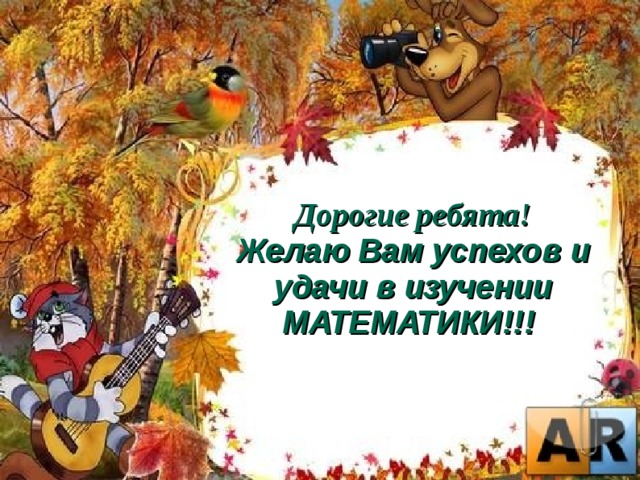 Дорогие ребята! Желаю Вам успехов и удачи в изучении МАТЕМАТИКИ!!!  