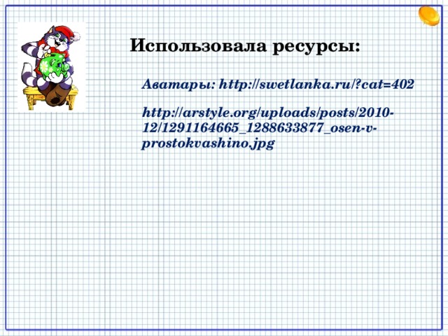 Использовала ресурсы: Аватары: http://swetlanka.ru/?cat=402 http://arstyle.org/uploads/posts/2010-12/1291164665_1288633877_osen-v-prostokvashino.jpg 