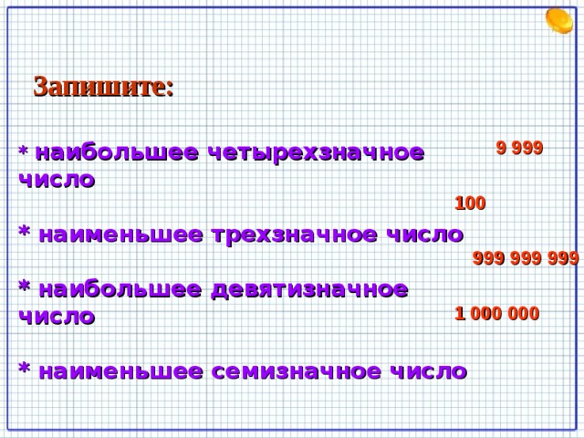 Запишите:  * наибольшее четырехзначное число  * наименьшее трехзначное число  * наибольшее девятизначное число  * наименьшее семизначное число 9 999 100 999 999 999 1 000 000 