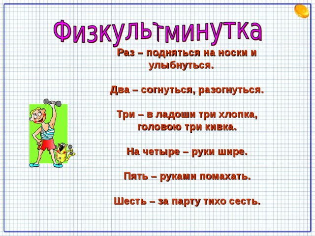 Раз – подняться на носки и улыбнуться.  Два – согнуться, разогнуться.  Три – в ладоши три хлопка, головою три кивка.  На четыре – руки шире.  Пять – руками помахать.  Шесть – за парту тихо сесть.  