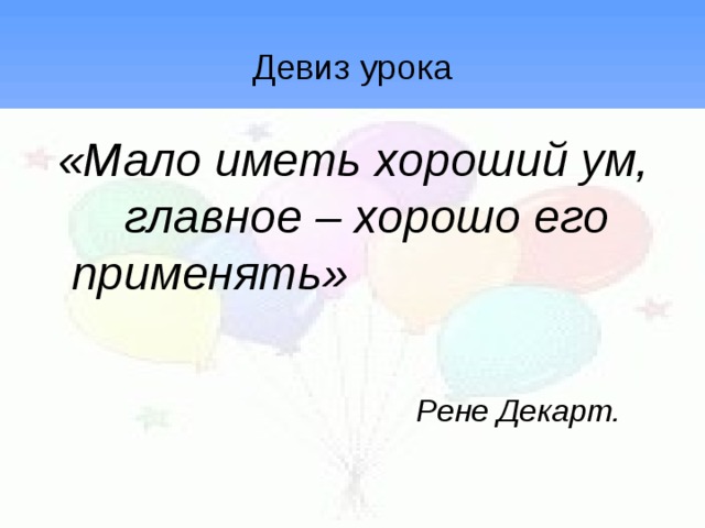 Девиз урока «Мало иметь хороший ум, главное – хорошо его применять»    Рене Декарт. 