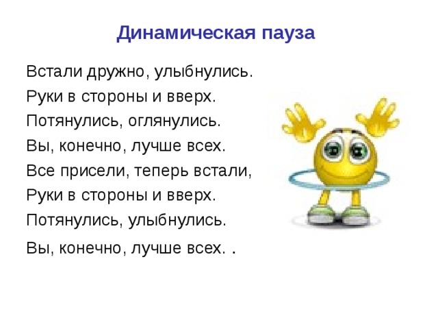 Динамическая пауза Встали дружно, улыбнулись. Руки в стороны и вверх. Потянулись, оглянулись. Вы, конечно, лучше всех. Все присели, теперь встали, Руки в стороны и вверх. Потянулись, улыбнулись. Вы, конечно, лучше всех.    