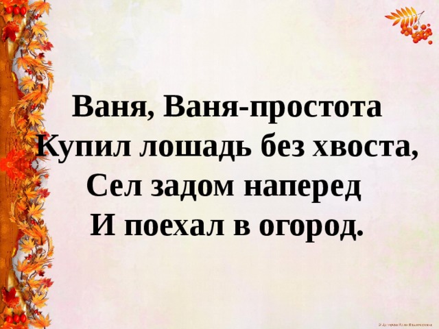 Ваня, Ваня-простота  Купил лошадь без хвоста,  Сел задом наперед  И поехал в огород. 