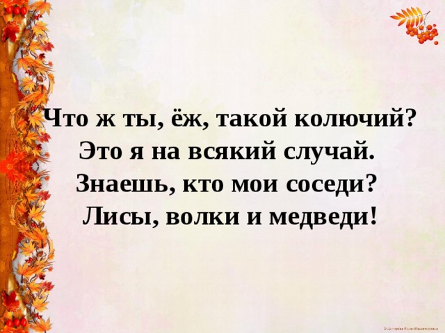  Что ж ты, ёж, такой колючий?  Это я на всякий случай.  Знаешь, кто мои соседи?  Лисы, волки и медведи!   