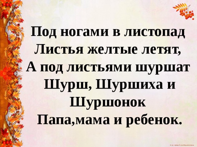Под ногами в листопад  Листья желтые летят,  А под листьями шуршат  Шурш, Шуршиха и Шуршонок  Папа,мама и ребенок. 
