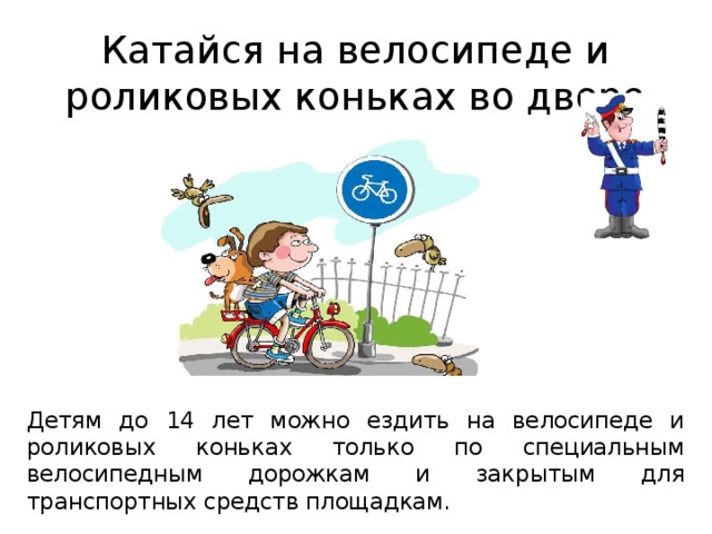 Катайся на велосипеде и роликовых коньках во дворе Детям до 14 лет можно ездить на велосипеде и роликовых коньках только по специальным велосипедным дорожкам и закрытым для транспортных средств площадкам. 